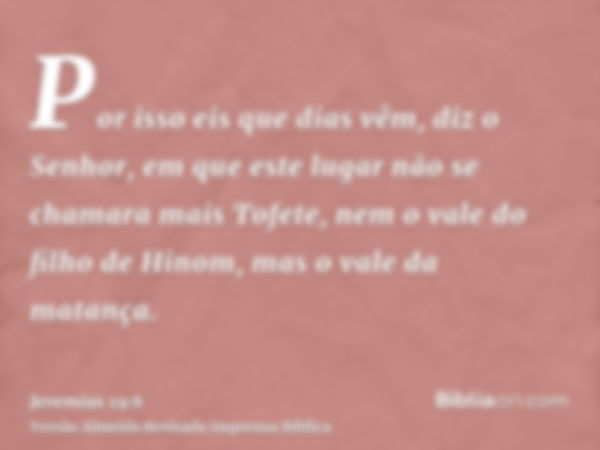 Por isso eis que dias vêm, diz o Senhor, em que este lugar não se chamara mais Tofete, nem o vale do filho de Hinom, mas o vale da matança.