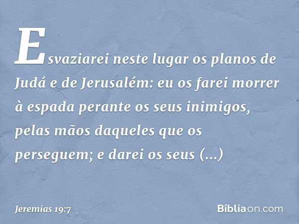 "Esvaziarei neste lugar os planos de Judá e de Jerusalém: eu os farei morrer à espada perante os seus inimigos, pelas mãos daqueles que os perseguem; e darei os