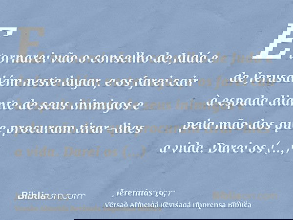 E tornarei vão o conselho de Judá e de Jerusalém neste lugar, e os farei cair à espada diante de seus inimigos e pela mão dos que procuram tirar-lhes a vida. Da