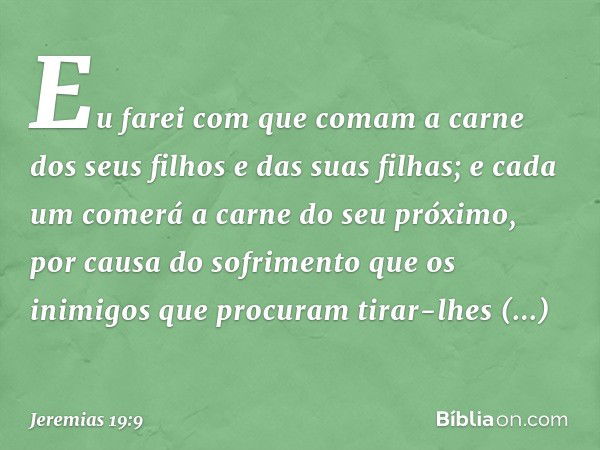 Eu farei com que comam a carne dos seus filhos e das suas filhas; e cada um comerá a carne do seu próximo, por causa do sofrimento que os inimigos que procuram 