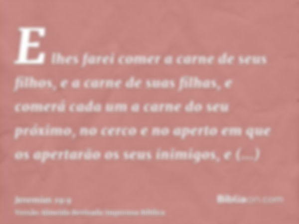 E lhes farei comer a carne de seus filhos, e a carne de suas filhas, e comerá cada um a carne do seu próximo, no cerco e no aperto em que os apertarão os seus i