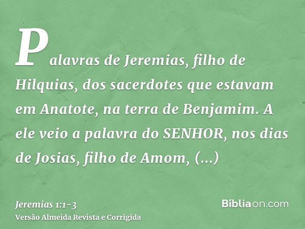 Palavras de Jeremias, filho de Hilquias, dos sacerdotes que estavam em Anatote, na terra de Benjamim.A ele veio a palavra do SENHOR, nos dias de Josias, filho d