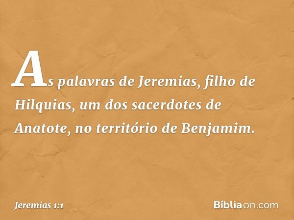 As palavras de Jeremias, filho de Hilquias, um dos sacerdotes de Anatote, no território de Benjamim. -- Jeremias 1:1