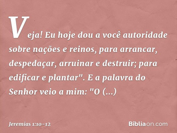 Veja! Eu hoje dou a você autoridade sobre nações e reinos, para arrancar, despedaçar, arruinar e destruir; para edificar e plantar". E a palavra do Senhor veio 