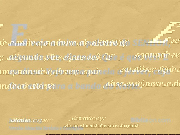 E veio a mim a palavra do SENHOR, segunda vez, dizendo: Que é que vês? E eu disse: Vejo uma panela a ferver, cuja face está para a banda do Norte.