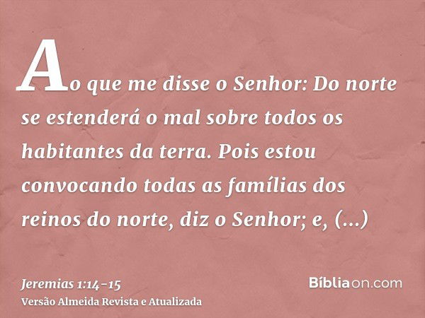 Ao que me disse o Senhor: Do norte se estenderá o mal sobre todos os habitantes da terra.Pois estou convocando todas as famílias dos reinos do norte, diz o Senh