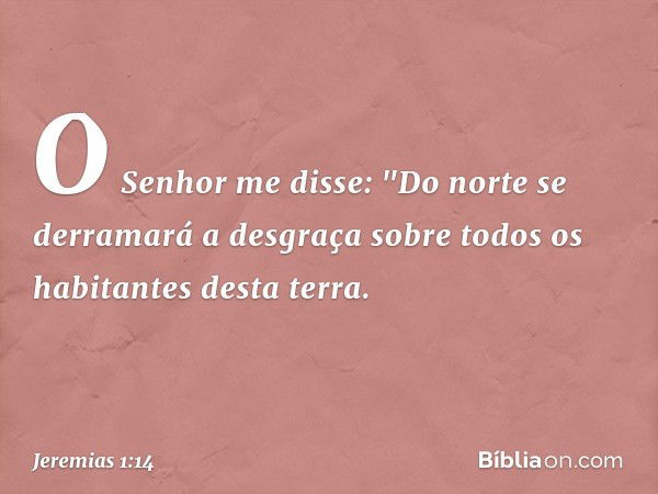 O Senhor me disse: "Do norte se derramará a desgraça sobre todos os habitantes desta terra. -- Jeremias 1:14