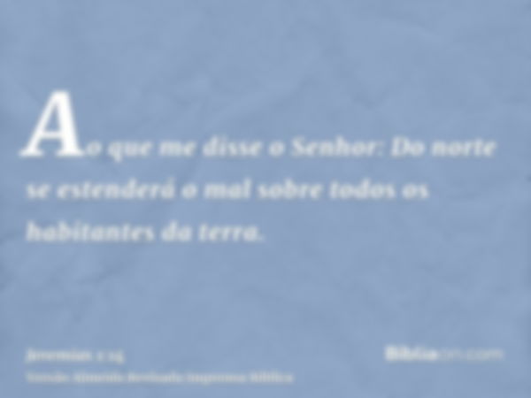 Ao que me disse o Senhor: Do norte se estenderá o mal sobre todos os habitantes da terra.