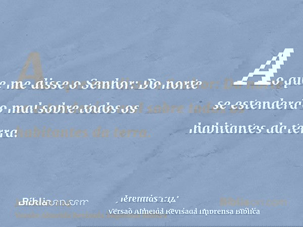 Ao que me disse o Senhor: Do norte se estenderá o mal sobre todos os habitantes da terra.