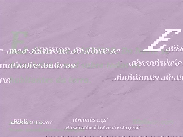E disse-me o SENHOR: Do Norte se descobrirá o mal sobre todos os habitantes da terra.