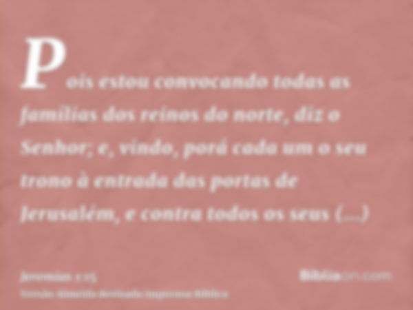 Pois estou convocando todas as famílias dos reinos do norte, diz o Senhor; e, vindo, porá cada um o seu trono à entrada das portas de Jerusalém, e contra todos 