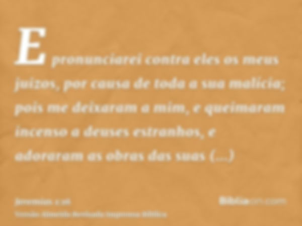 E pronunciarei contra eles os meus juizos, por causa de toda a sua malícia; pois me deixaram a mim, e queimaram incenso a deuses estranhos, e adoraram as obras 