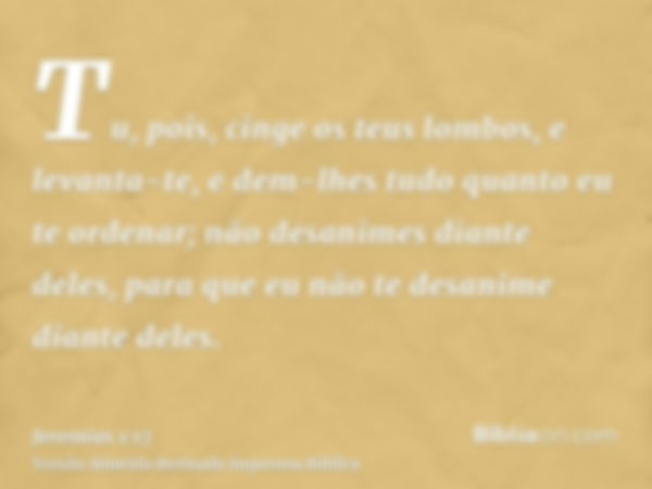 Tu, pois, cinge os teus lombos, e levanta-te, e dem-lhes tudo quanto eu te ordenar; não desanimes diante deles, para que eu não te desanime diante deles.