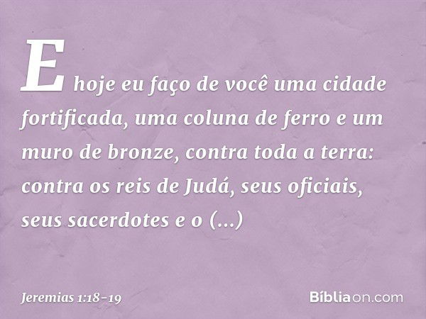 E hoje eu faço de você uma cidade fortificada, uma coluna de ferro e um muro de bronze, contra toda a terra: contra os reis de Judá, seus oficiais, seus sacerdo