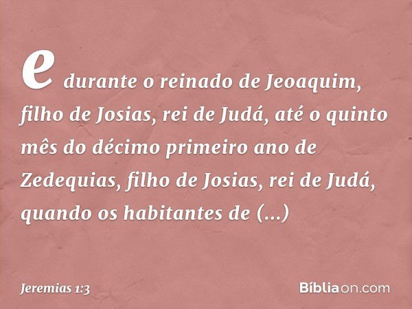 e durante o reinado de Jeoaquim, filho de Josias, rei de Judá, até o quinto mês do décimo primeiro ano de Zedequias, filho de Josias, rei de Judá, quando os hab