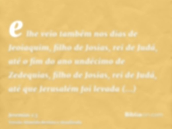 e lhe veio também nos dias de Jeoiaquim, filho de Josias, rei de Judá, até o fim do ano undécimo de Zedequias, filho de Josias, rei de Judá, até que Jerusalém f