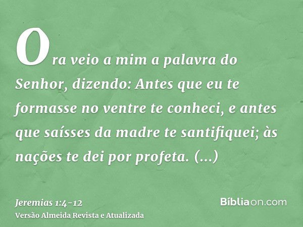 Ora veio a mim a palavra do Senhor, dizendo:Antes que eu te formasse no ventre te conheci, e antes que saísses da madre te santifiquei; às nações te dei por pro