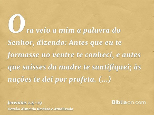 Ora veio a mim a palavra do Senhor, dizendo:Antes que eu te formasse no ventre te conheci, e antes que saísses da madre te santifiquei; às nações te dei por pro