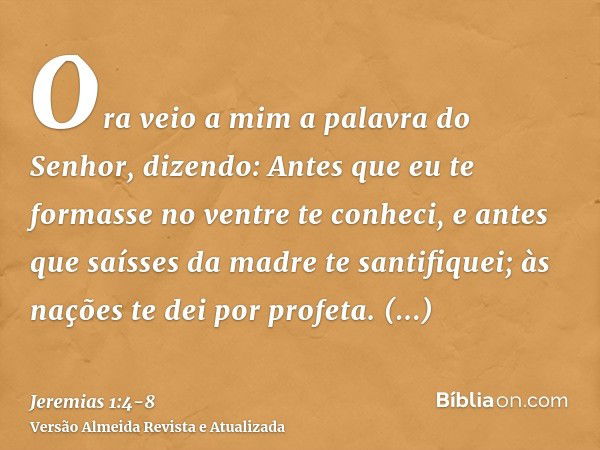 Ora veio a mim a palavra do Senhor, dizendo:Antes que eu te formasse no ventre te conheci, e antes que saísses da madre te santifiquei; às nações te dei por pro