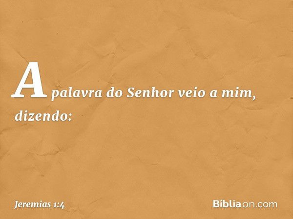 A palavra do Senhor veio a mim, dizendo: -- Jeremias 1:4