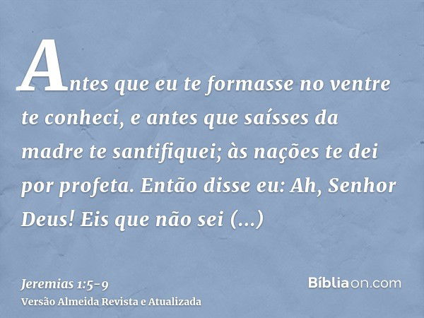 Antes que eu te formasse no ventre te conheci, e antes que saísses da madre te santifiquei; às nações te dei por profeta.Então disse eu: Ah, Senhor Deus! Eis qu