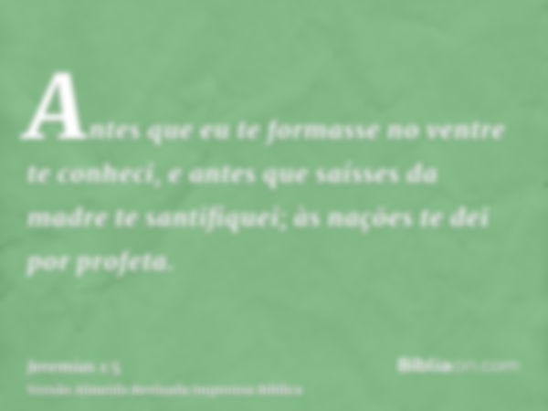 Antes que eu te formasse no ventre te conheci, e antes que saísses da madre te santifiquei; às nações te dei por profeta.