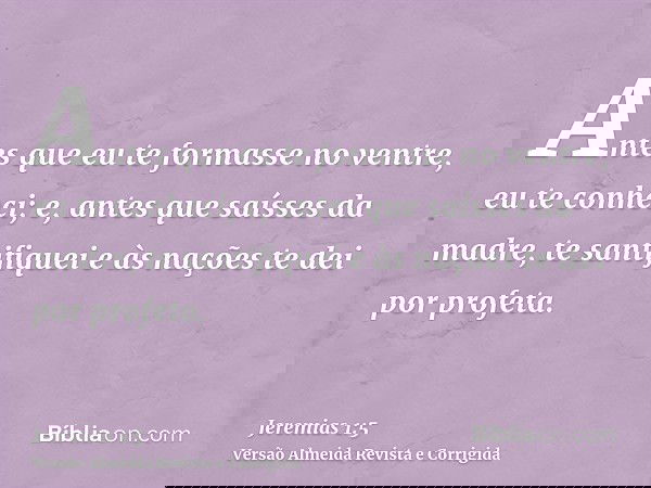 Antes que eu te formasse no ventre, eu te conheci; e, antes que saísses da madre, te santifiquei e às nações te dei por profeta.