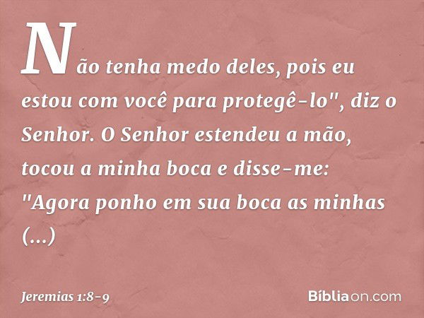 Não tenha medo deles, pois eu estou com você para protegê-lo", diz o Senhor. O Senhor estendeu a mão, tocou a minha boca e disse-me: "Agora ponho em sua boca as