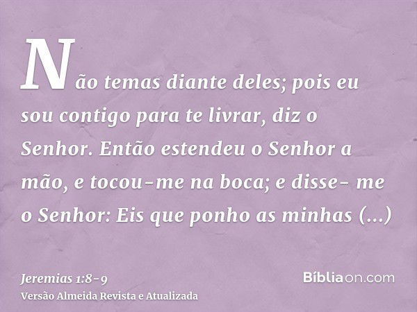 Não temas diante deles; pois eu sou contigo para te livrar, diz o Senhor.Então estendeu o Senhor a mão, e tocou-me na boca; e disse- me o Senhor: Eis que ponho 