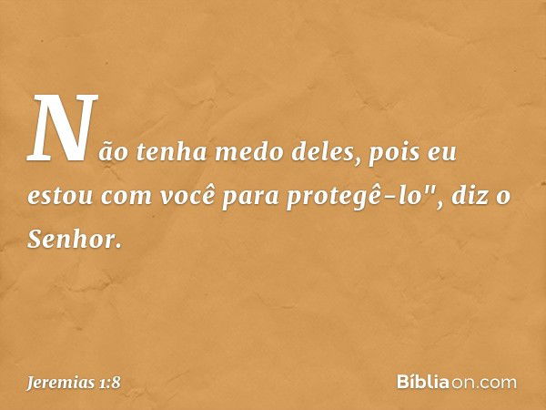 Não tenha medo deles, pois eu estou com você para protegê-lo", diz o Senhor. -- Jeremias 1:8