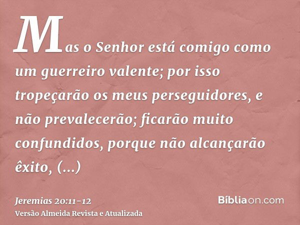 Mas o Senhor está comigo como um guerreiro valente; por isso tropeçarão os meus perseguidores, e não prevalecerão; ficarão muito confundidos, porque não alcança