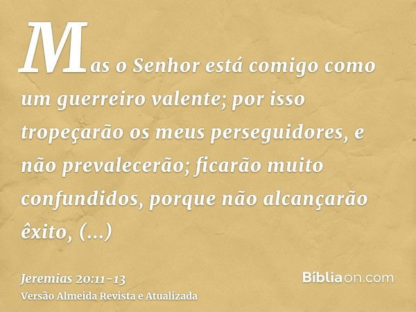 Mas o Senhor está comigo como um guerreiro valente; por isso tropeçarão os meus perseguidores, e não prevalecerão; ficarão muito confundidos, porque não alcança