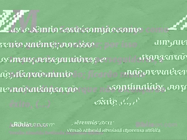 Mas o Senhor está comigo como um guerreiro valente; por isso tropeçarão os meus perseguidores, e não prevalecerão; ficarão muito confundidos, porque não alcança