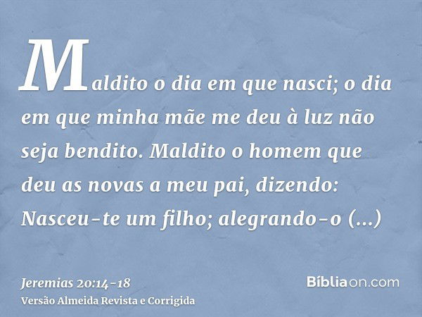 Maldito o dia em que nasci; o dia em que minha mãe me deu à luz não seja bendito.Maldito o homem que deu as novas a meu pai, dizendo: Nasceu-te um filho; alegra