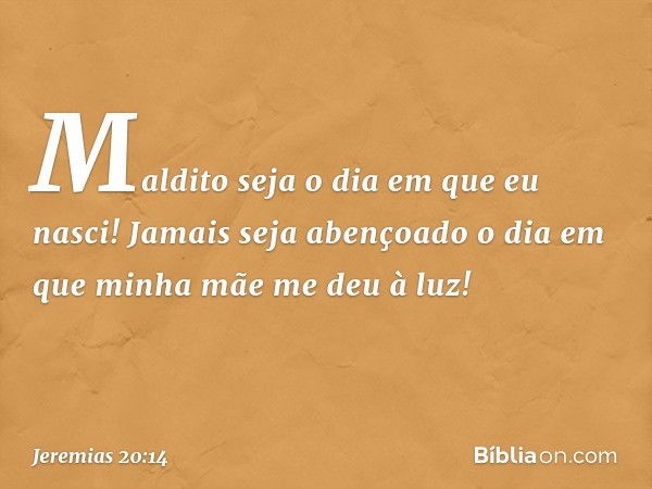 Maldito seja o dia em que eu nasci!
Jamais seja abençoado o dia
em que minha mãe me deu à luz! -- Jeremias 20:14