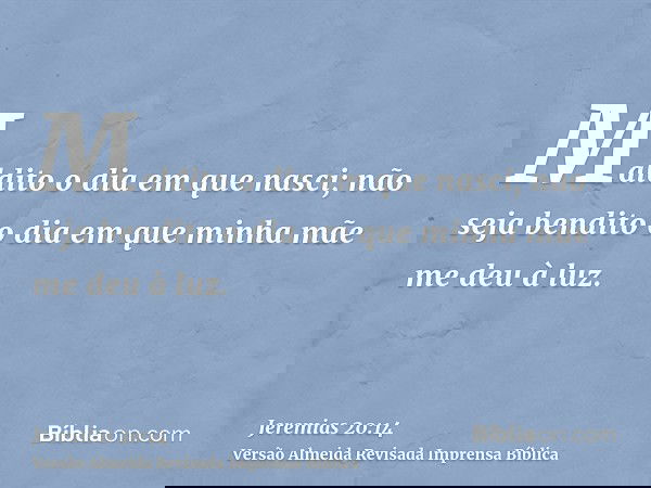 Maldito o dia em que nasci; não seja bendito o dia em que minha mãe me deu à luz.