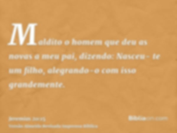 Maldito o homem que deu as novas a meu pai, dizendo: Nasceu- te um filho, alegrando-o com isso grandemente.