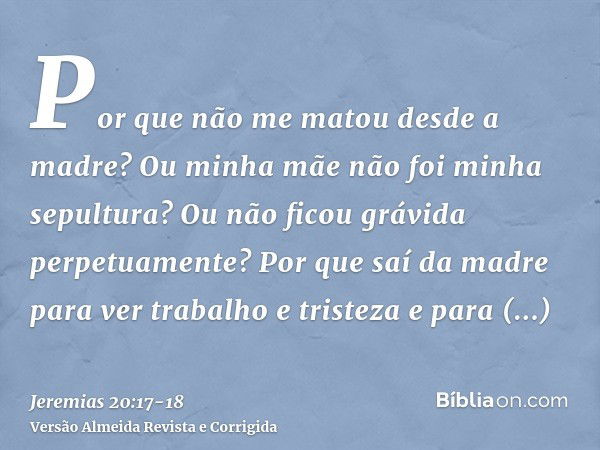 Por que não me matou desde a madre? Ou minha mãe não foi minha sepultura? Ou não ficou grávida perpetuamente?Por que saí da madre para ver trabalho e tristeza e