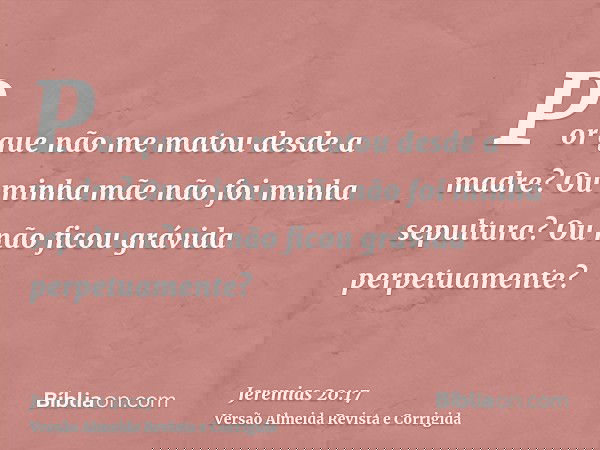 Por que não me matou desde a madre? Ou minha mãe não foi minha sepultura? Ou não ficou grávida perpetuamente?