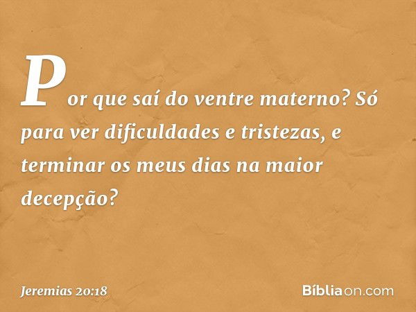 Por que saí do ventre materno?
Só para ver dificuldades e tristezas,
e terminar os meus dias
na maior decepção? -- Jeremias 20:18