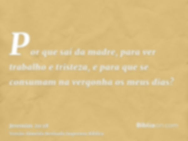 Por que saí da madre, para ver trabalho e tristeza, e para que se consumam na vergonha os meus dias?