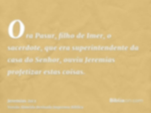 Ora Pasur, filho de Imer, o sacerdote, que era superintendente da casa do Senhor, ouviu Jeremias profetizar estas coisas.