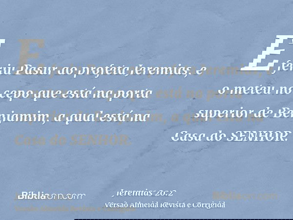 E feriu Pasur ao profeta Jeremias, e o meteu no cepo que está na porta superior de Benjamim, a qual está na Casa do SENHOR.