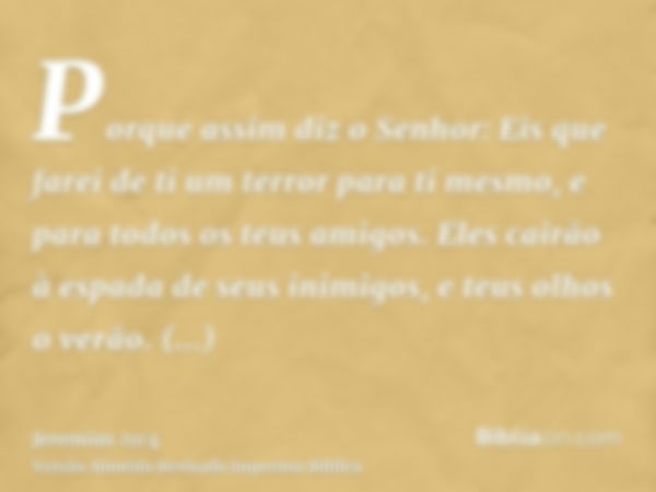 Porque assim diz o Senhor: Eis que farei de ti um terror para ti mesmo, e para todos os teus amigos. Eles cairão à espada de seus inimigos, e teus olhos o verão