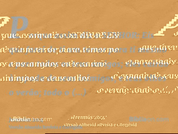 Porque assim diz o SENHOR: Eis que farei de ti um terror para ti mesmo e para todos os teus amigos; eles cairão à espada de seus inimigos, e teus olhos o verão;