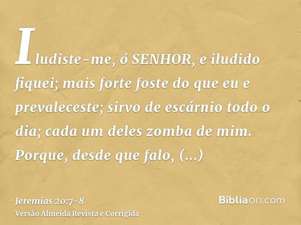 Iludiste-me, ó SENHOR, e iludido fiquei; mais forte foste do que eu e prevaleceste; sirvo de escárnio todo o dia; cada um deles zomba de mim.Porque, desde que f