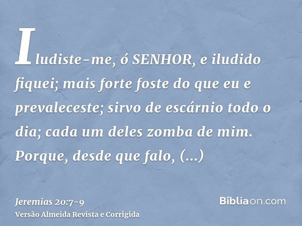 Iludiste-me, ó SENHOR, e iludido fiquei; mais forte foste do que eu e prevaleceste; sirvo de escárnio todo o dia; cada um deles zomba de mim.Porque, desde que f