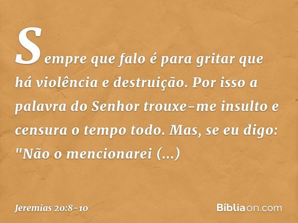 Sempre que falo
é para gritar que há
violência e destruição.
Por isso a palavra do Senhor
trouxe-me insulto e censura
o tempo todo. Mas, se eu digo: "Não o menc