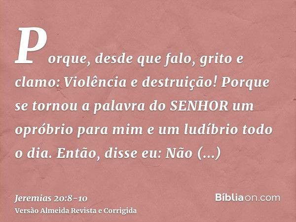 Porque, desde que falo, grito e clamo: Violência e destruição! Porque se tornou a palavra do SENHOR um opróbrio para mim e um ludíbrio todo o dia.Então, disse e