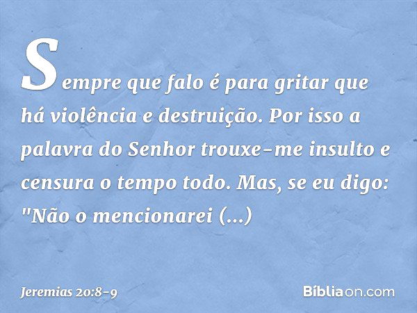 Sempre que falo
é para gritar que há
violência e destruição.
Por isso a palavra do Senhor
trouxe-me insulto e censura
o tempo todo. Mas, se eu digo: "Não o menc